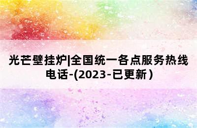 光芒壁挂炉|全国统一各点服务热线电话-(2023-已更新）